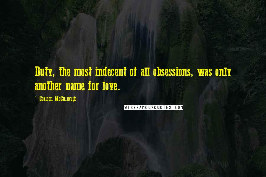 Colleen McCullough quotes: Duty, the most indecent of all obsessions, was only another name for love.