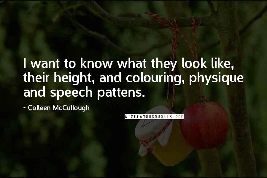 Colleen McCullough quotes: I want to know what they look like, their height, and colouring, physique and speech pattens.