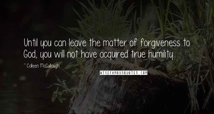 Colleen McCullough quotes: Until you can leave the matter of forgiveness to God, you will not have acquired true humility.
