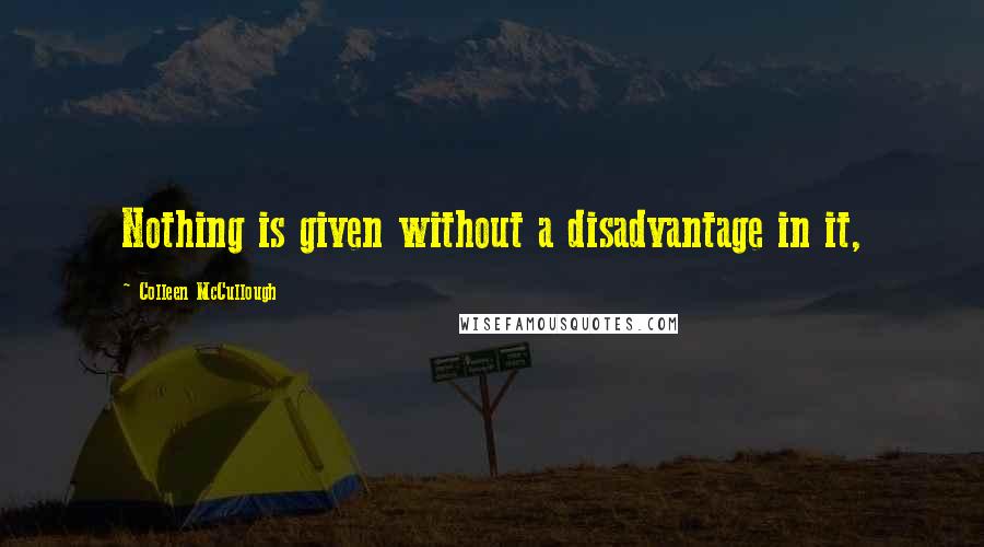 Colleen McCullough quotes: Nothing is given without a disadvantage in it,