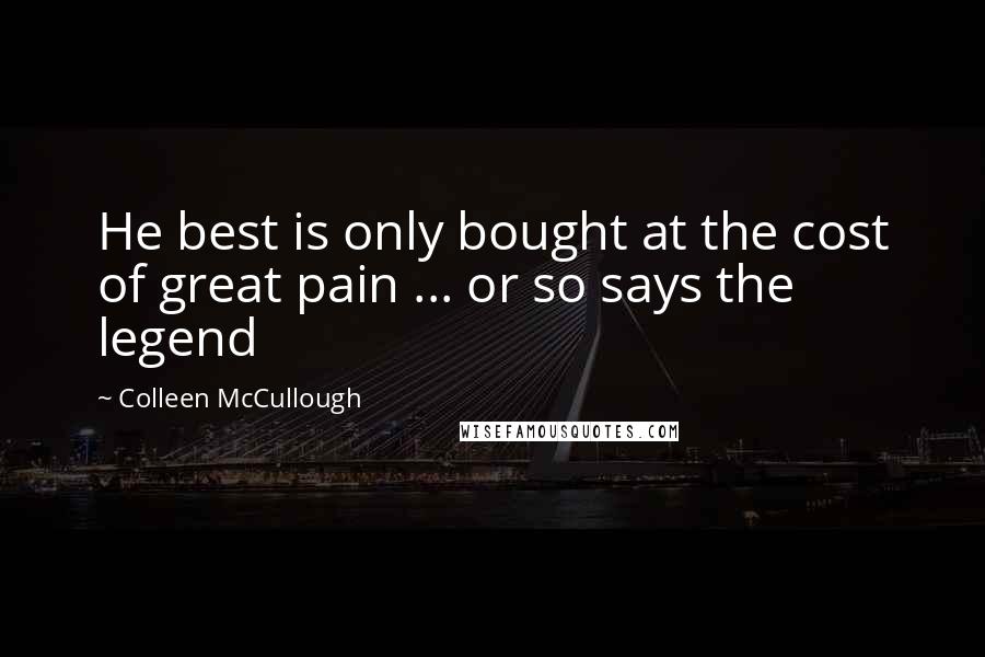 Colleen McCullough quotes: He best is only bought at the cost of great pain ... or so says the legend