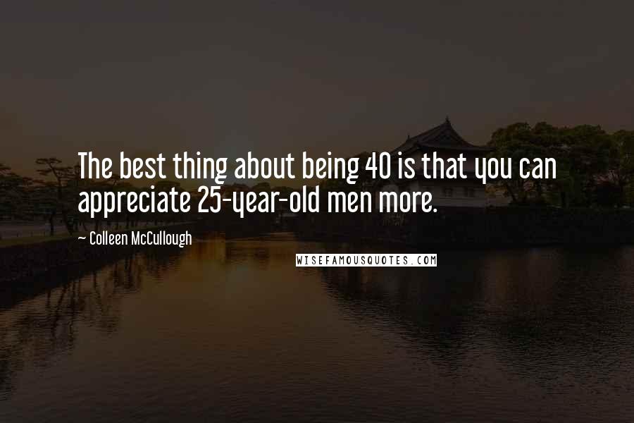 Colleen McCullough quotes: The best thing about being 40 is that you can appreciate 25-year-old men more.