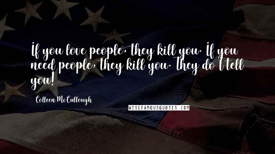 Colleen McCullough quotes: If you love people, they kill you. If you need people, they kill you. They do I tell you!