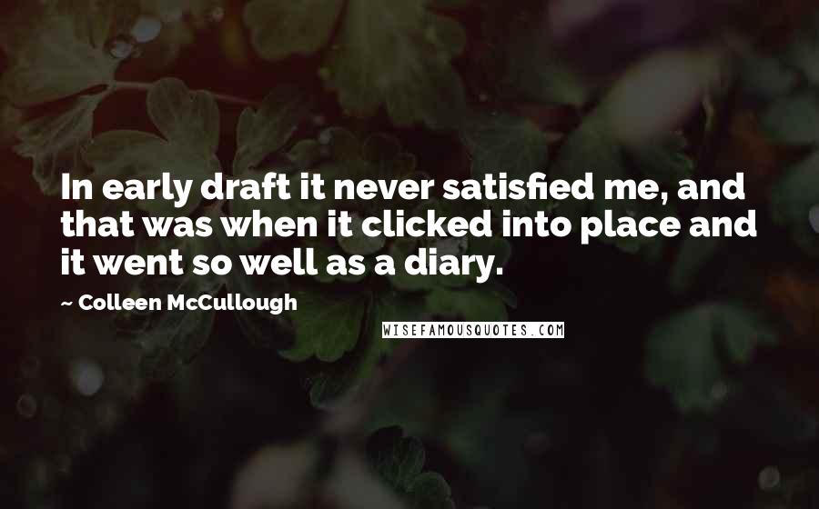 Colleen McCullough quotes: In early draft it never satisfied me, and that was when it clicked into place and it went so well as a diary.
