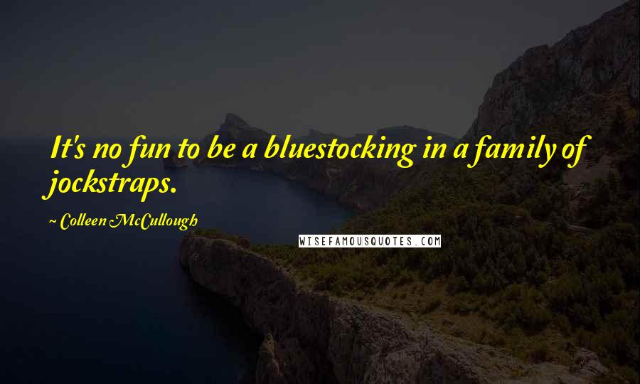 Colleen McCullough quotes: It's no fun to be a bluestocking in a family of jockstraps.