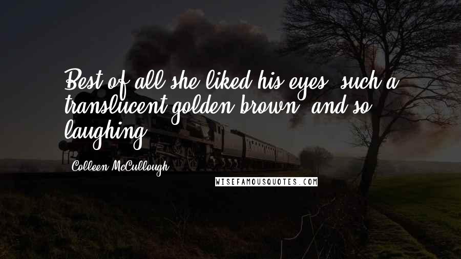 Colleen McCullough quotes: Best of all she liked his eyes, such a translucent golden brown, and so laughing.