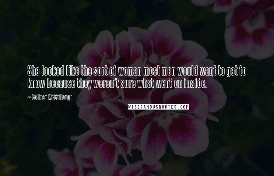 Colleen McCullough quotes: She looked like the sort of woman most men would want to get to know because they weren't sure what went on inside. Colleen McCullough quotes: She looked like the sort of woman most men would want to get to know because they weren't sure what went on inside.