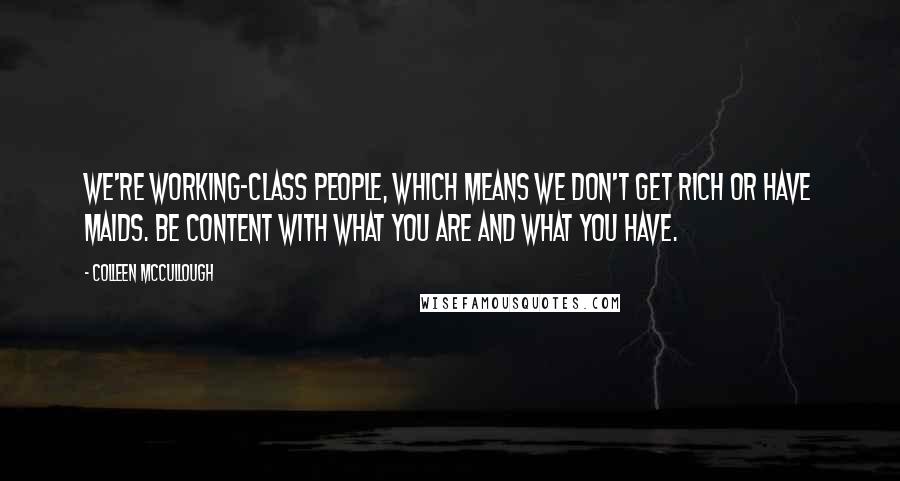 Colleen McCullough quotes: We're working-class people, which means we don't get rich or have maids. Be content with what you are and what you have. Colleen McCullough quotes: We're working-class people, which means we don't get rich or have maids. Be content with what you are and what you have.