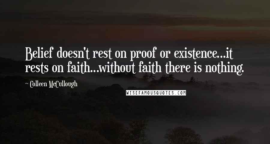 Colleen McCullough quotes: Belief doesn't rest on proof or existence...it rests on faith...without faith there is nothing.