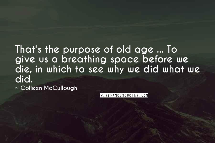 Colleen McCullough quotes: That's the purpose of old age ... To give us a breathing space before we die, in which to see why we did what we did.