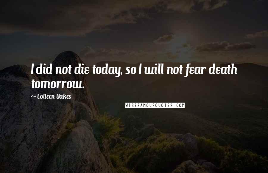 Colleen Oakes quotes: I did not die today, so I will not fear death tomorrow.