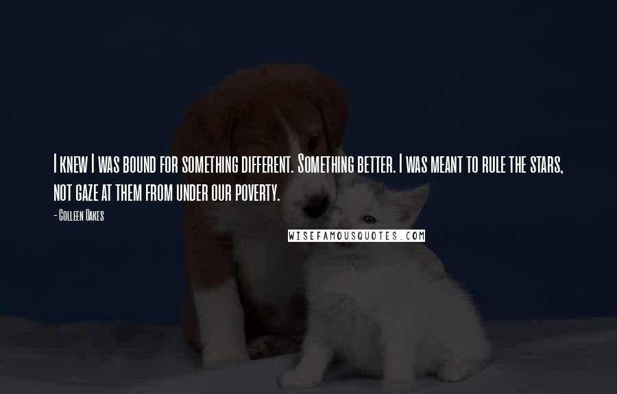 Colleen Oakes quotes: I knew I was bound for something different. Something better. I was meant to rule the stars, not gaze at them from under our poverty.