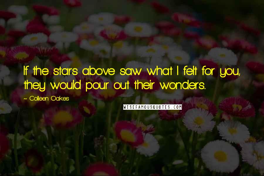 Colleen Oakes quotes: If the stars above saw what I felt for you, they would pour out their wonders...