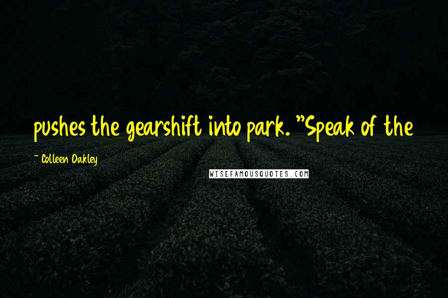 Colleen Oakley quotes: pushes the gearshift into park. "Speak of the