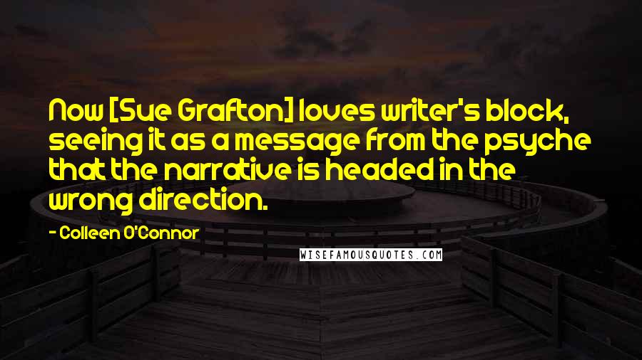 Colleen O'Connor quotes: Now [Sue Grafton] loves writer's block, seeing it as a message from the psyche that the narrative is headed in the wrong direction.