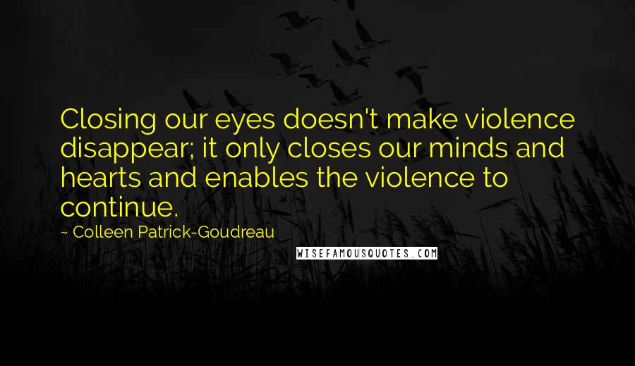 Colleen Patrick-Goudreau quotes: Closing our eyes doesn't make violence disappear; it only closes our minds and hearts and enables the violence to continue.