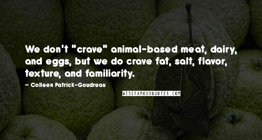 Colleen Patrick-Goudreau quotes: We don't "crave" animal-based meat, dairy, and eggs, but we do crave fat, salt, flavor, texture, and familiarity.