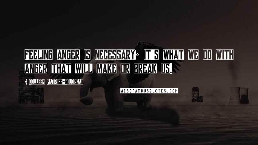 Colleen Patrick-Goudreau quotes: Feeling anger is necessary; it's what we do with anger that will make or break us.