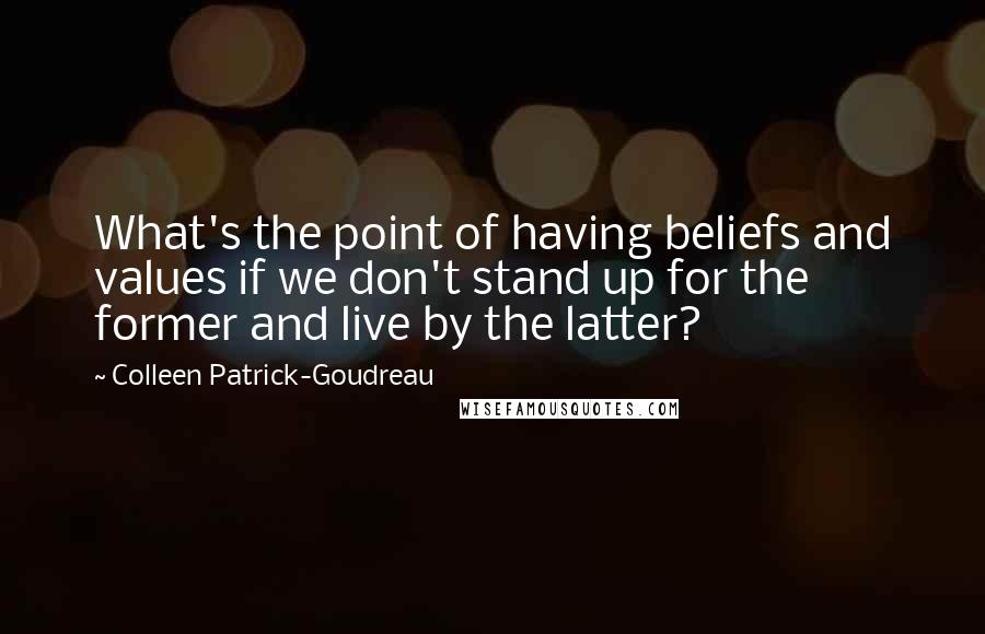 Colleen Patrick-Goudreau quotes: What's the point of having beliefs and values if we don't stand up for the former and live by the latter?