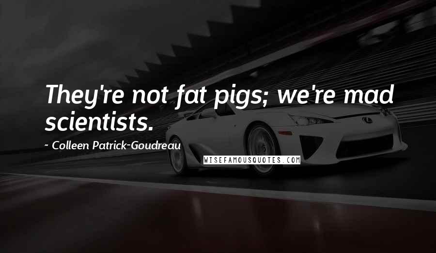 Colleen Patrick-Goudreau quotes: They're not fat pigs; we're mad scientists.