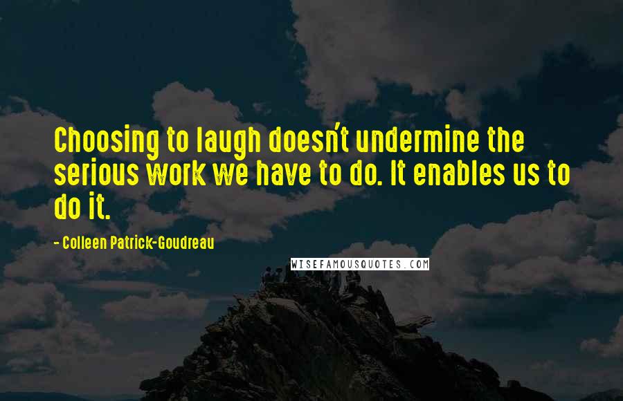 Colleen Patrick-Goudreau quotes: Choosing to laugh doesn't undermine the serious work we have to do. It enables us to do it.