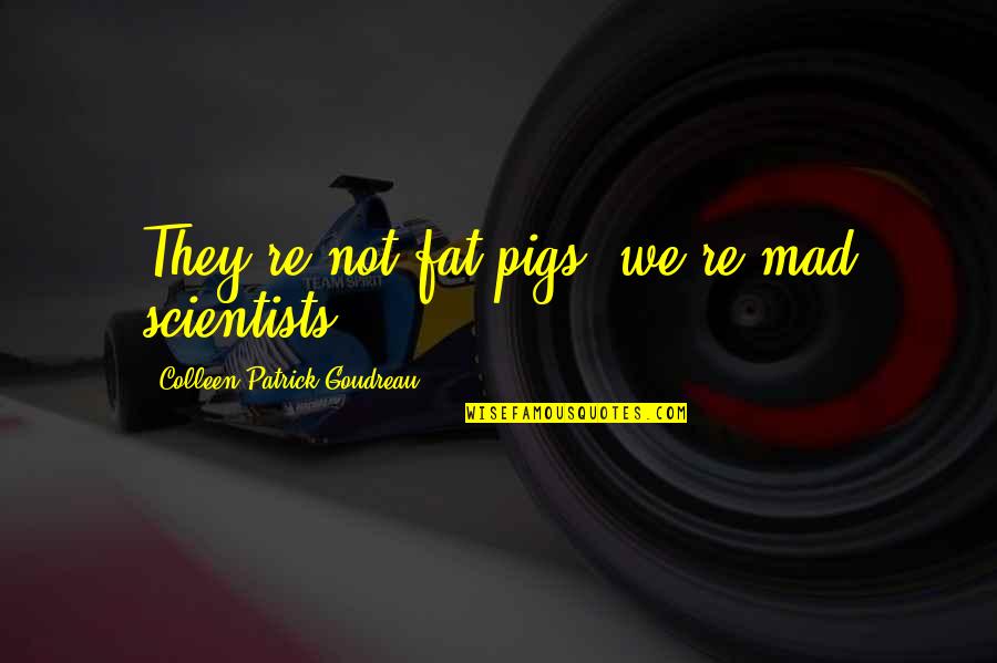 Colleen Patrick Goudreau Quotes By Colleen Patrick-Goudreau: They're not fat pigs; we're mad scientists.