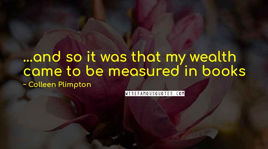 Colleen Plimpton quotes: ...and so it was that my wealth came to be measured in books