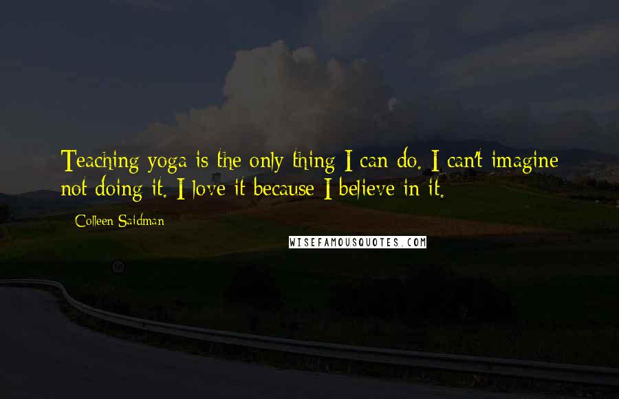 Colleen Saidman quotes: Teaching yoga is the only thing I can do. I can't imagine not doing it. I love it because I believe in it.