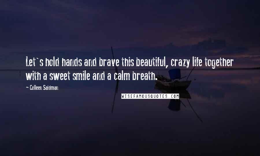 Colleen Saidman quotes: Let's hold hands and brave this beautiful, crazy life together with a sweet smile and a calm breath.