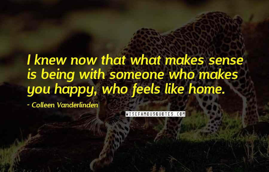 Colleen Vanderlinden quotes: I knew now that what makes sense is being with someone who makes you happy, who feels like home.