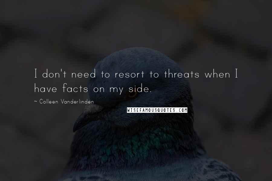 Colleen Vanderlinden quotes: I don't need to resort to threats when I have facts on my side.