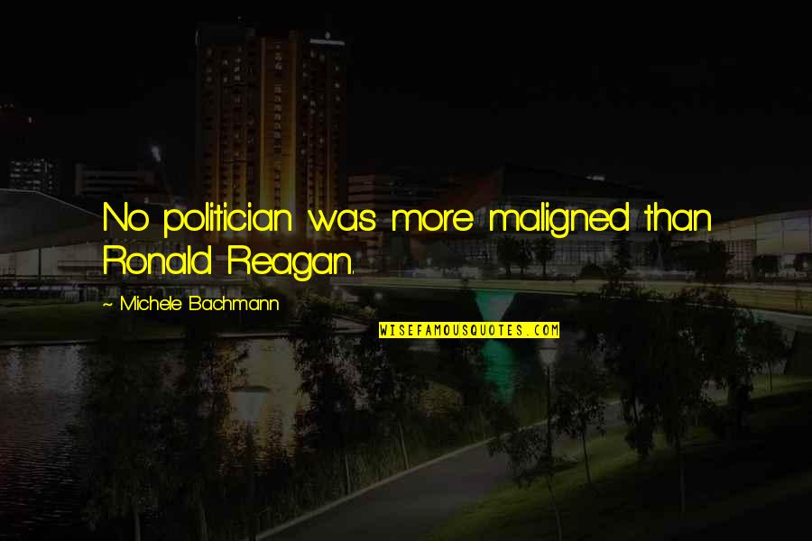 College Election Quotes By Michele Bachmann: No politician was more maligned than Ronald Reagan.