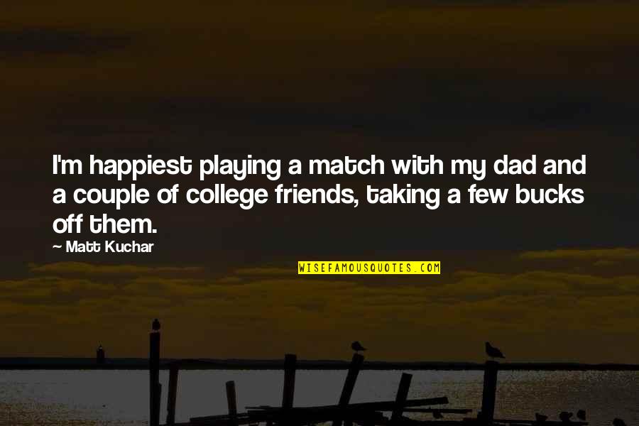 College Friends Quotes By Matt Kuchar: I'm happiest playing a match with my dad
