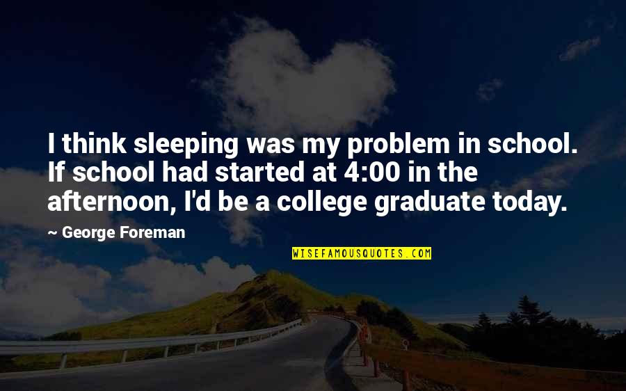 College Graduate Quotes By George Foreman: I think sleeping was my problem in school.