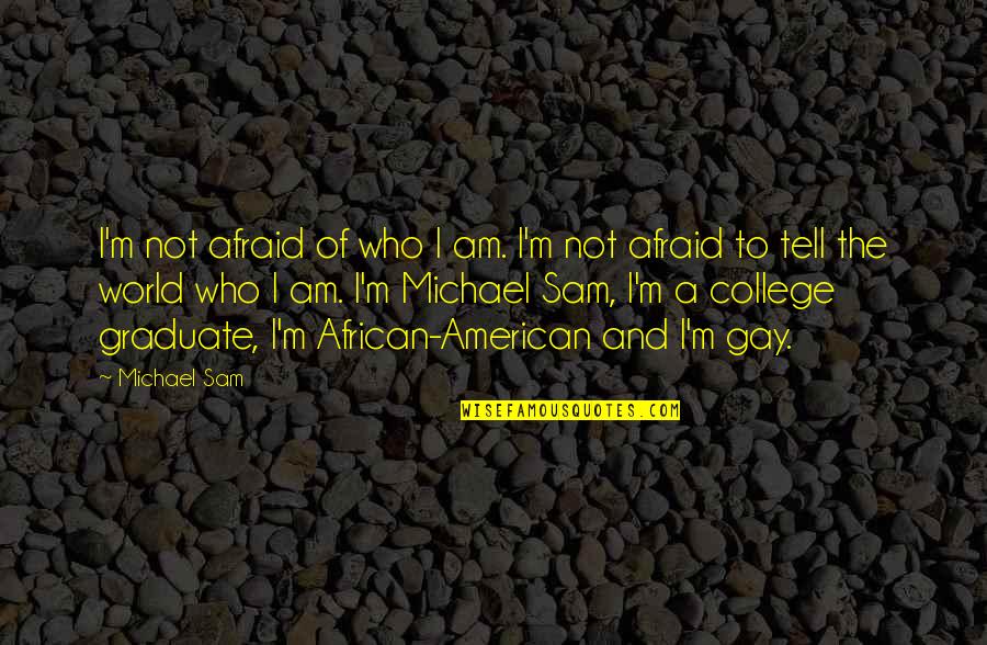 College Graduate Quotes By Michael Sam: I'm not afraid of who I am. I'm