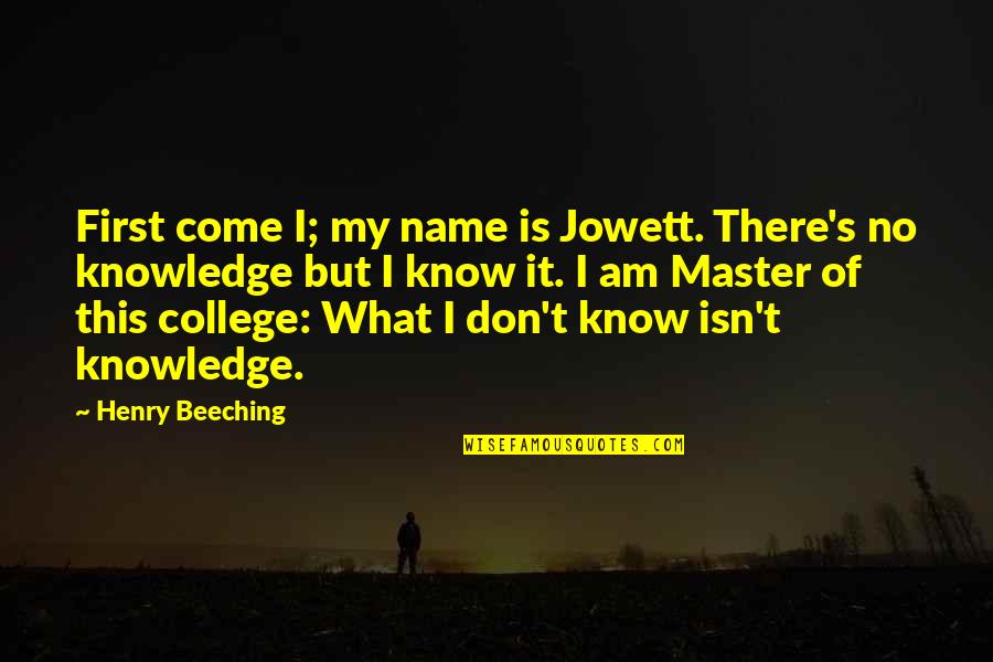 College Is Quotes By Henry Beeching: First come I; my name is Jowett. There's College Is Quotes By Henry Beeching: First come I; my name is Jowett. There's