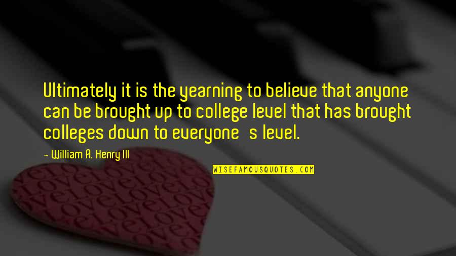 College Is Quotes By William A. Henry III: Ultimately it is the yearning to believe that College Is Quotes By William A. Henry III: Ultimately it is the yearning to believe that