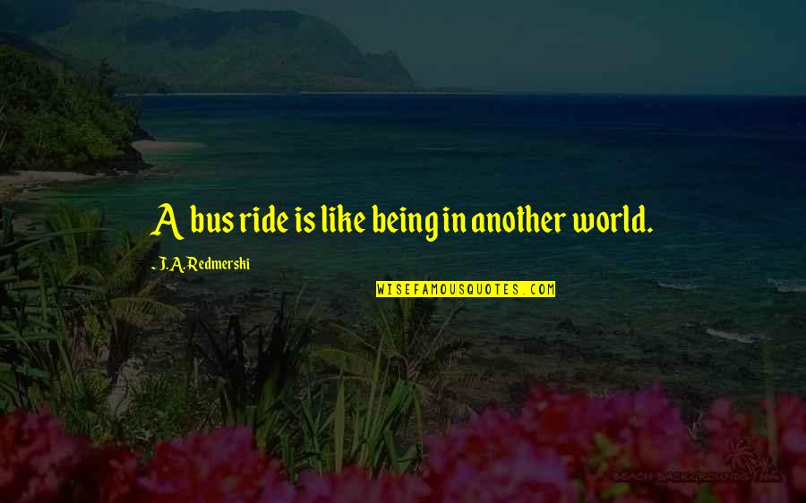 College Life Tagalog Quotes By J.A. Redmerski: A bus ride is like being in another College Life Tagalog Quotes By J.A. Redmerski: A bus ride is like being in another
