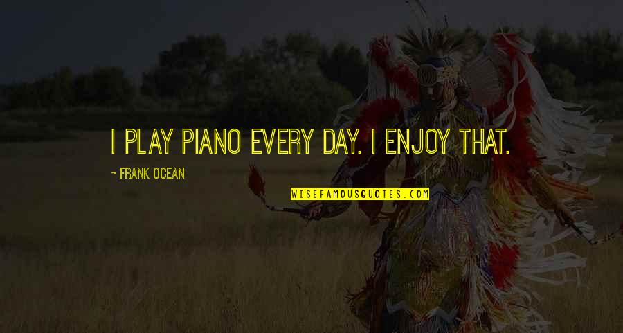 College Students During Finals Quotes By Frank Ocean: I play piano every day. I enjoy that.