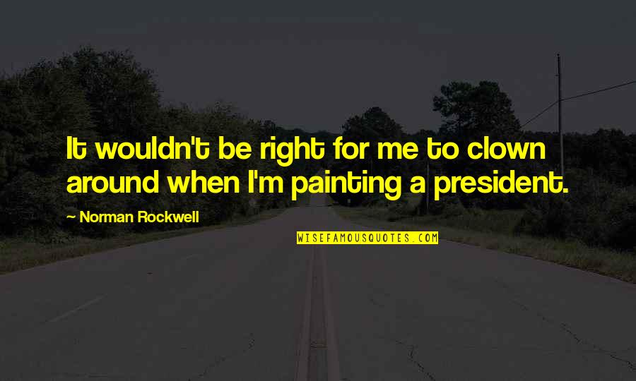 College Study Quotes By Norman Rockwell: It wouldn't be right for me to clown