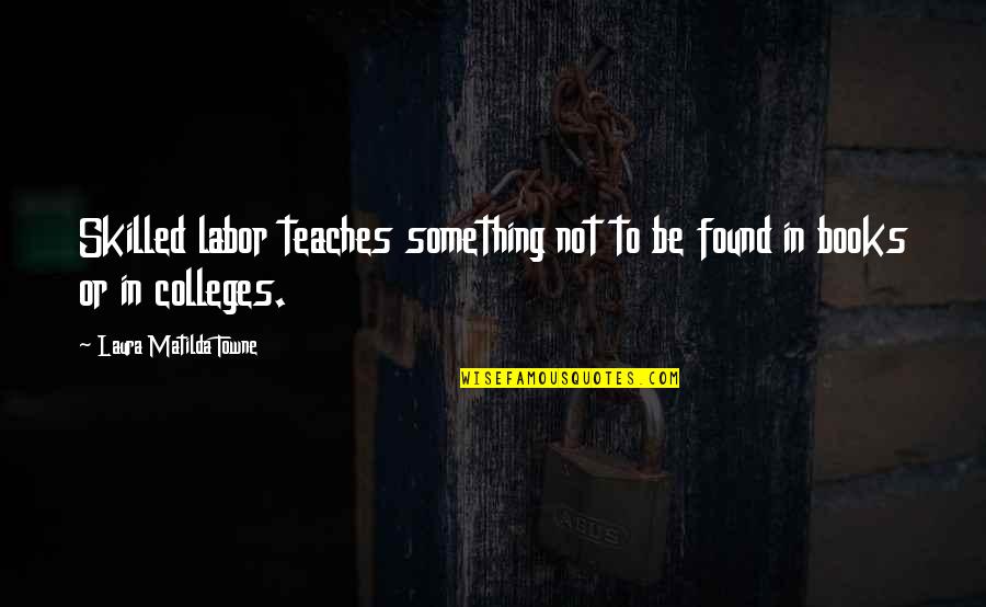 Colleges Quotes By Laura Matilda Towne: Skilled labor teaches something not to be found