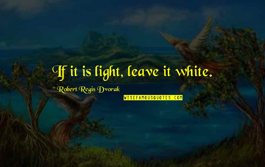 Colleran Margaret Quotes By Robert Regis Dvorak: If it is light, leave it white. Colleran Margaret Quotes By Robert Regis Dvorak: If it is light, leave it white.