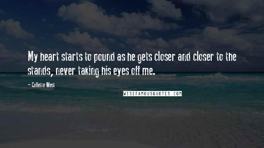 Collette West quotes: My heart starts to pound as he gets closer and closer to the stands, never taking his eyes off me.