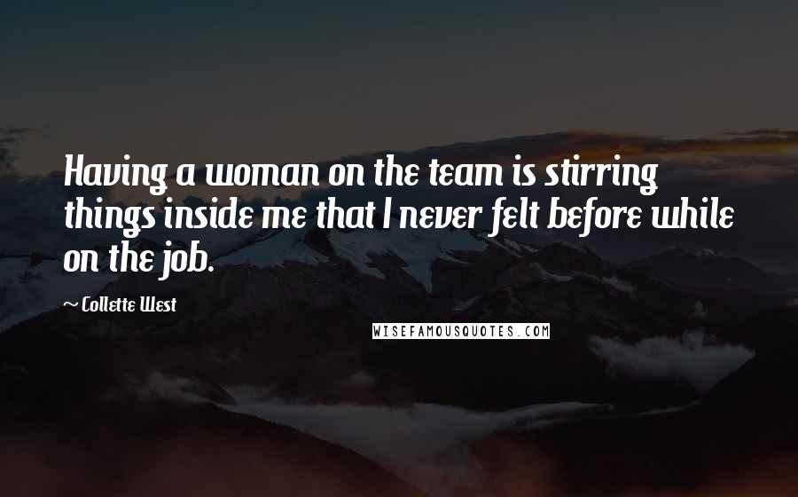 Collette West quotes: Having a woman on the team is stirring things inside me that I never felt before while on the job.
