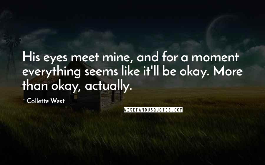 Collette West quotes: His eyes meet mine, and for a moment everything seems like it'll be okay. More than okay, actually.
