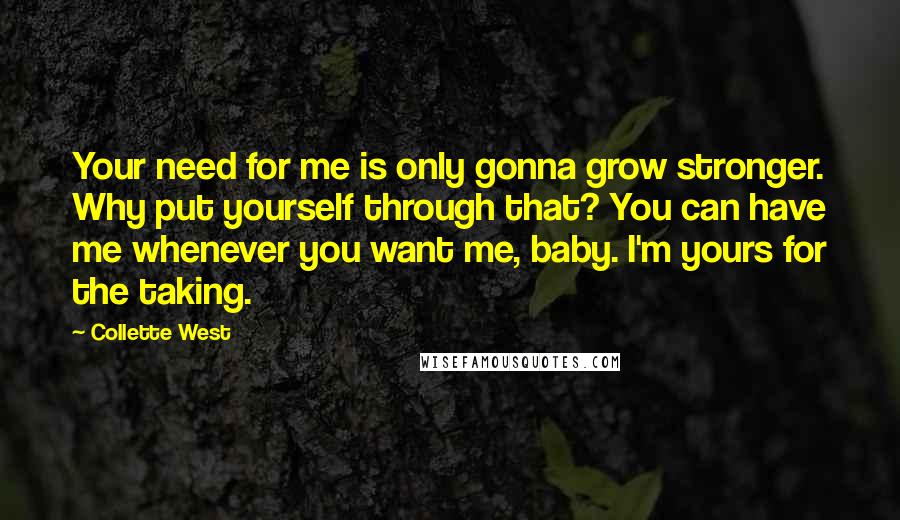 Collette West quotes: Your need for me is only gonna grow stronger. Why put yourself through that? You can have me whenever you want me, baby. I'm yours for the taking. Collette West quotes: Your need for me is only gonna grow stronger. Why put yourself through that? You can have me whenever you want me, baby. I'm yours for the taking.