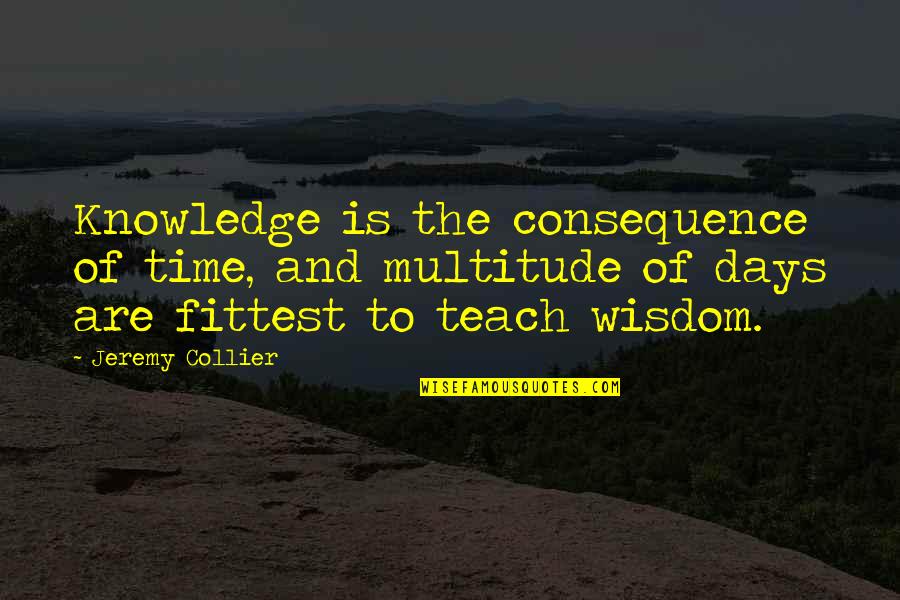Collier Quotes By Jeremy Collier: Knowledge is the consequence of time, and multitude Collier Quotes By Jeremy Collier: Knowledge is the consequence of time, and multitude