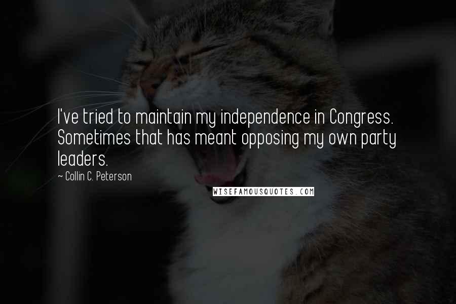 Collin C. Peterson quotes: I've tried to maintain my independence in Congress. Sometimes that has meant opposing my own party leaders. Collin C. Peterson quotes: I've tried to maintain my independence in Congress. Sometimes that has meant opposing my own party leaders.
