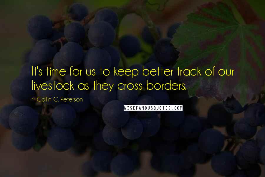 Collin C. Peterson quotes: It's time for us to keep better track of our livestock as they cross borders.