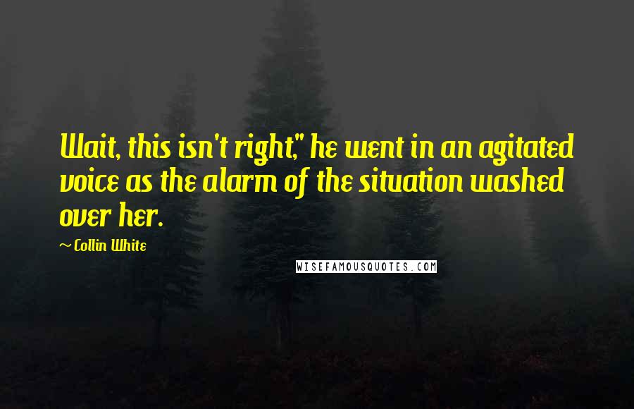 Collin White quotes: Wait, this isn't right," he went in an agitated voice as the alarm of the situation washed over her.